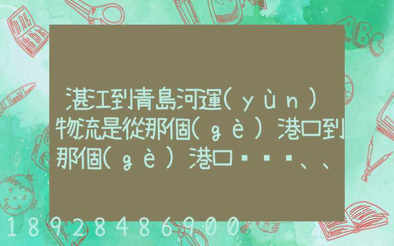湛江到青島河運(yùn)物流是從那個(gè)港口到那個(gè)港口、、188、、、1414、、8284...